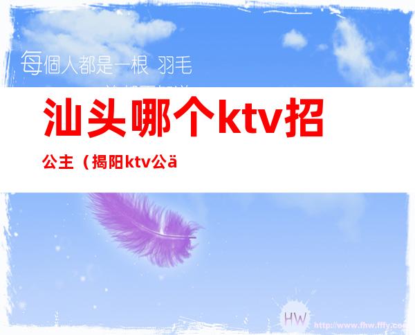 汕头哪个ktv招公主(揭阳ktv公主招聘)