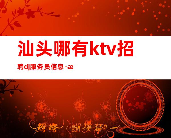 汕头哪有ktv招聘dj服务员信息-无杂费压力小