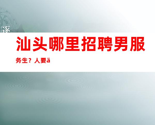 汕头哪里招聘男服务生?人要不断努力否则将来无能为力