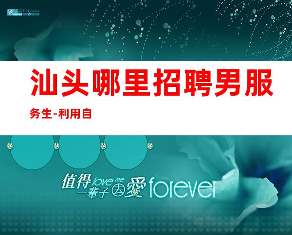 汕头哪里招聘男服务生-利用自己周围可用的资源