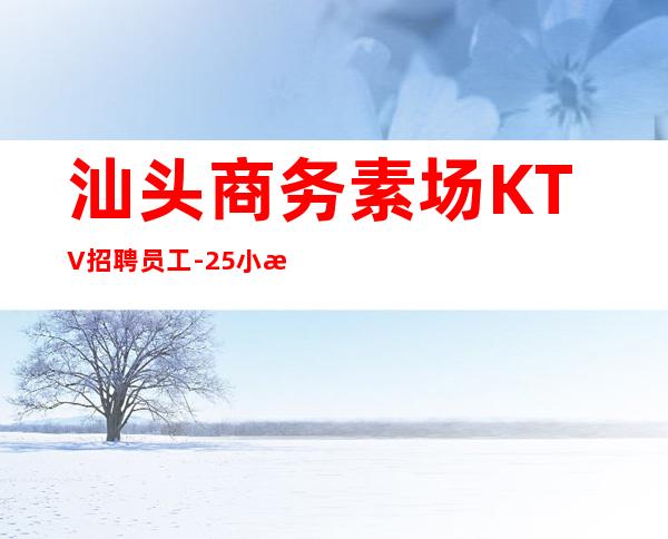 汕头商务素场KTV招聘员工-25小时在线应聘