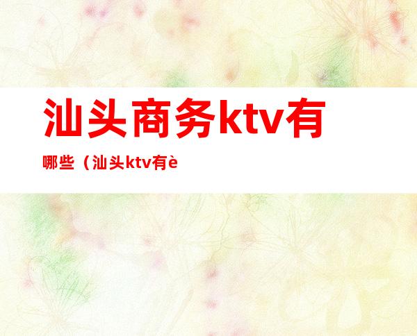 汕头商务ktv有哪些(汕头ktv有营业吗)