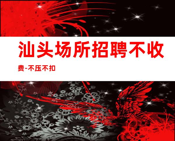 汕头场所招聘不收费-不压不扣起步场