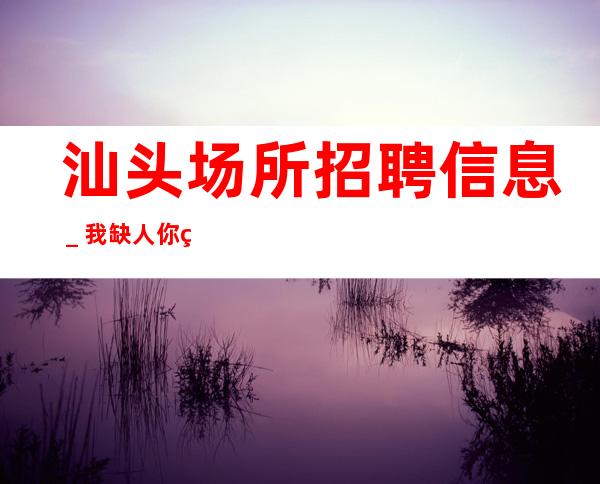 汕头场所招聘信息_我缺人你缺