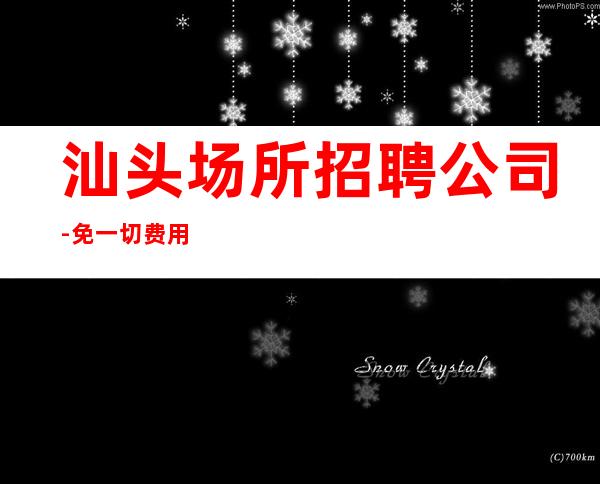 汕头场所招聘公司-免一切费用亲自负责靠谱