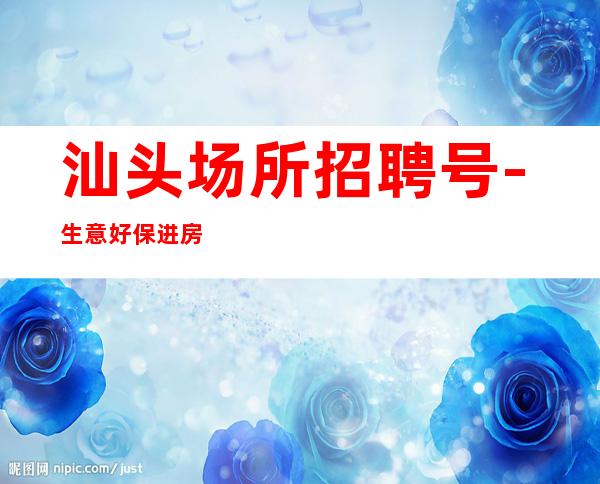 汕头场所招聘号-生意好保进房