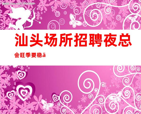 汕头场所招聘 夜总会旺季要稳你可以的