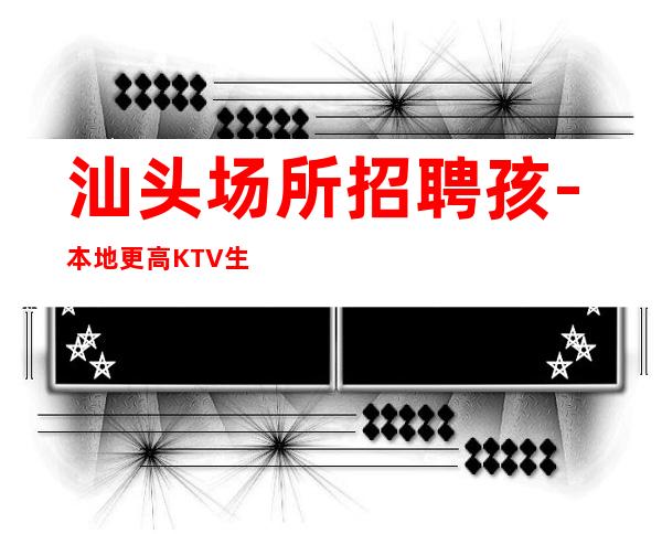 汕头场所招聘孩-本地更高KTV生意每天爆满