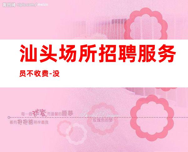 汕头场所招聘服务员不收费-没有任何押金