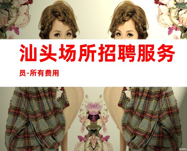 汕头场所招聘服务员-所有费用全免