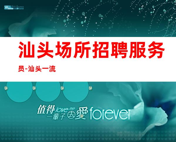 汕头场所招聘服务员-汕头一流KTV大型脑子灵光勤能补拙