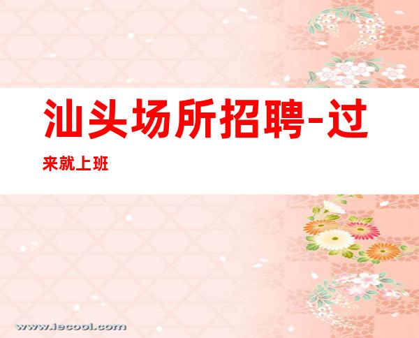 汕头场所招聘-过来就上班