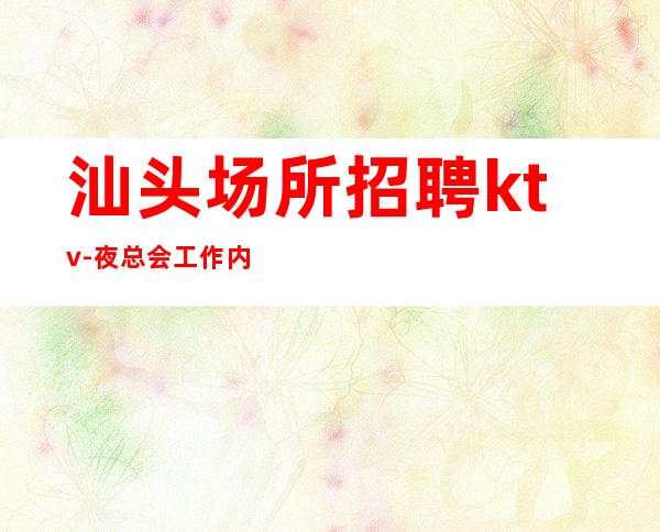 汕头场所招聘ktv-夜总会工作内容入行指引