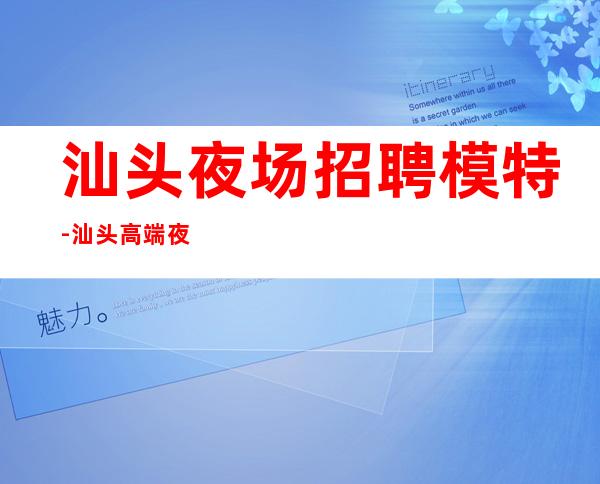 汕头夜场招聘模特-汕头高端夜总会零费用来就先推没任何杂费