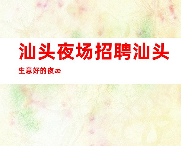 汕头夜场招聘汕头生意好的夜总会说出自己的想法