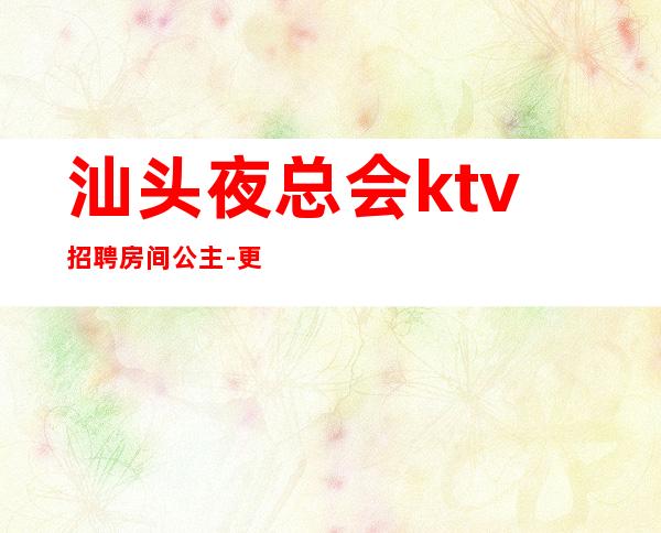 汕头夜总会ktv招聘房间公主-更高KTV低拿鸽子酱油勿扰