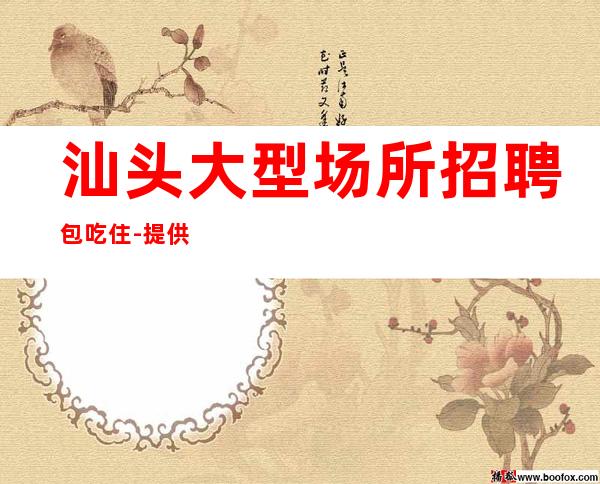 汕头大型场所招聘包吃住-提供住宿无杂费