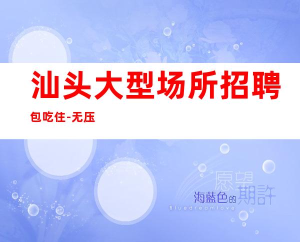 汕头大型场所招聘包吃住-无压力包住宿