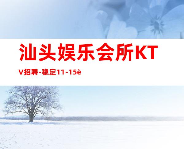 汕头娱乐会所KTV招聘-稳定11-15起