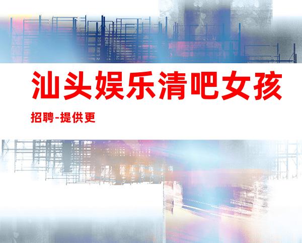 汕头娱乐清吧女孩招聘-提供更高公寓住宿