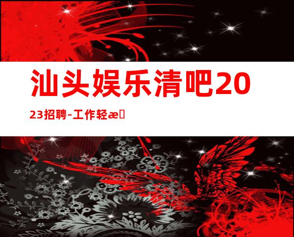 汕头娱乐清吧2023招聘-工作轻松穿自己衣服上班即可