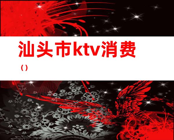 汕头市ktv消费()