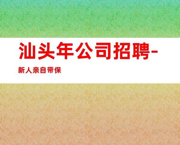 汕头年公司招聘-新人亲自带保证上班率