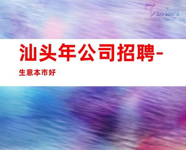 汕头年公司招聘-生意本市好