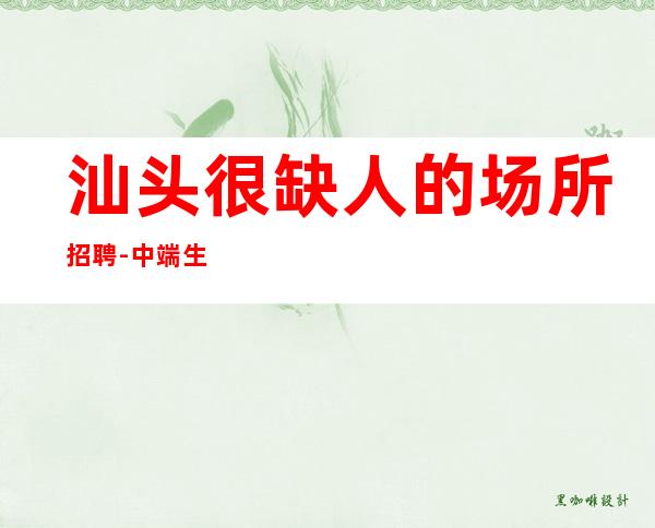 汕头很缺人的场所招聘-中端生活可以兼得