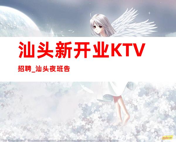 汕头新开业KTV招聘_汕头夜班告别空房攒够能力和本