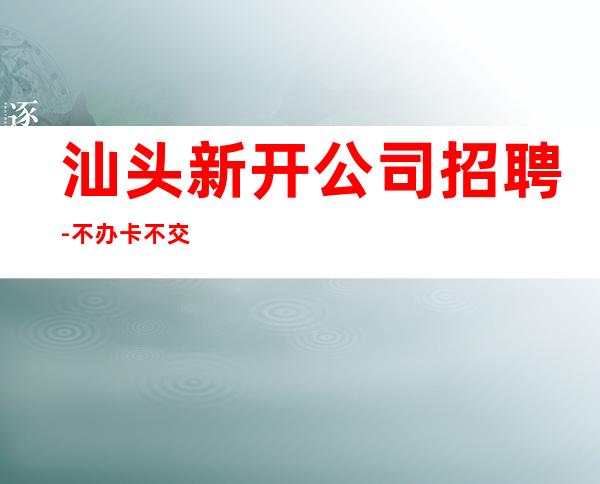 汕头新开公司招聘-不办卡不交钱