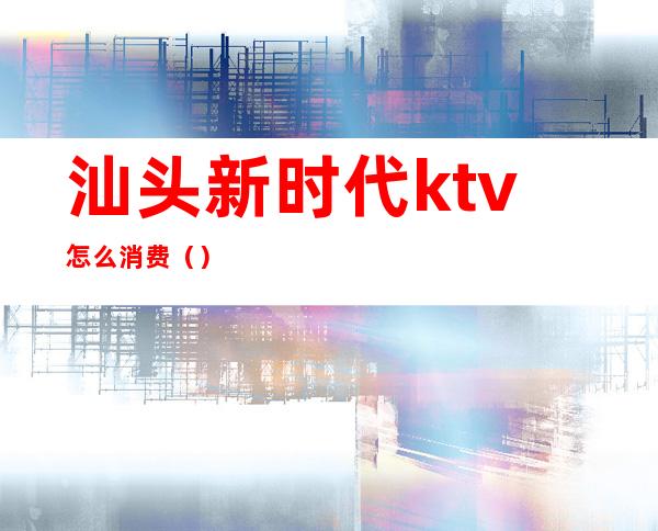 汕头新时代ktv怎么消费()
