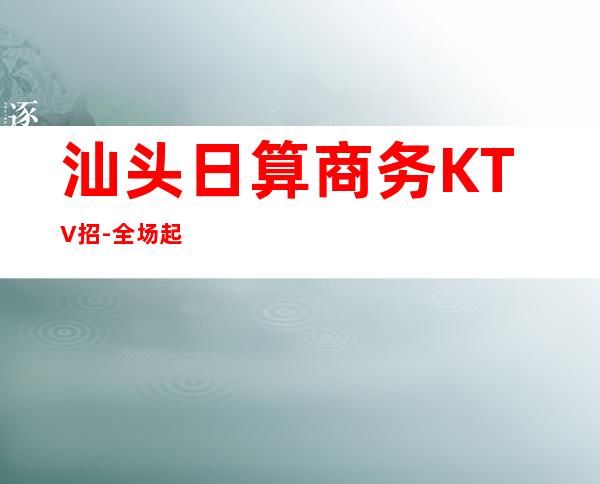 汕头日算商务KTV招-全场起