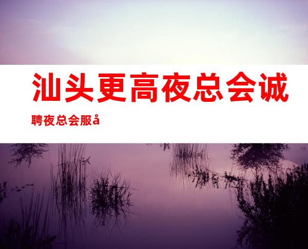 汕头更高夜总会诚聘夜总会服务生-服务员薪资起步