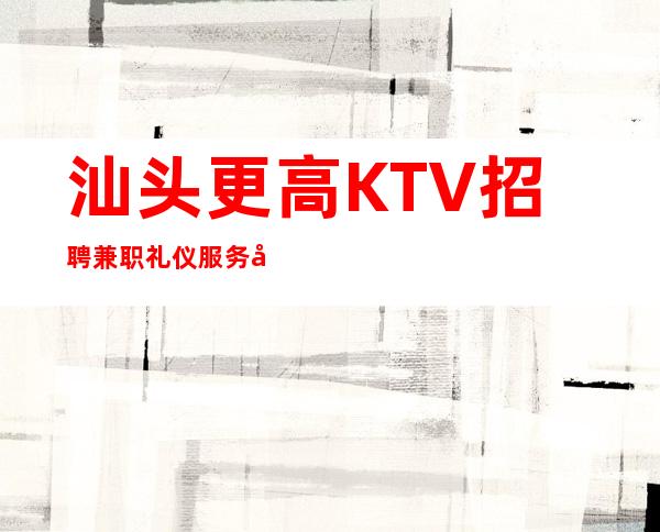 汕头更高KTV招聘兼职礼仪服务员女孩管住