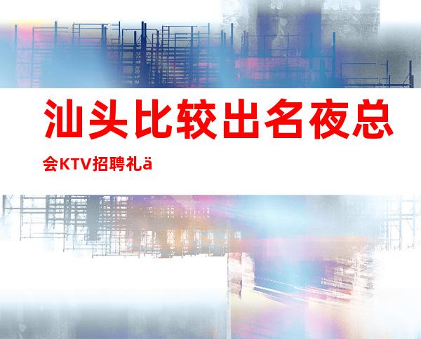 汕头比较出名夜总会KTV招聘礼仪服务生兼职管住