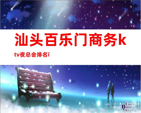 汕头百乐门商务ktv夜总会排名(汕头豪门夜总会ktv)