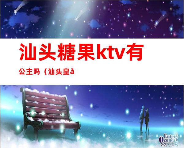 汕头糖果ktv有公主吗（汕头皇室派对KTV公主）