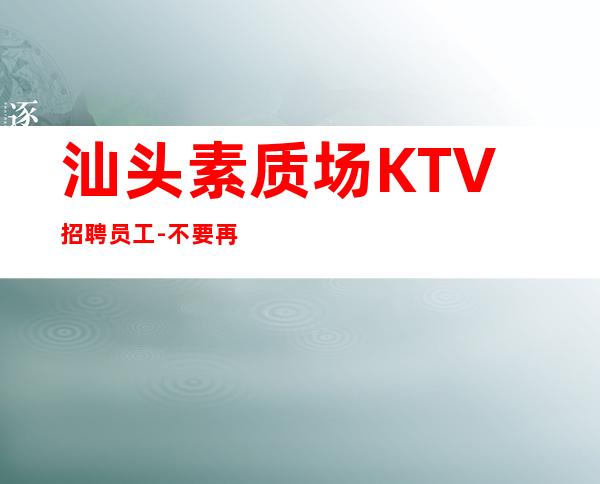 汕头素质场KTV招聘员工-不要再错失机会