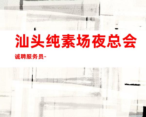 汕头纯素场夜总会诚聘服务员-改变人生的起点