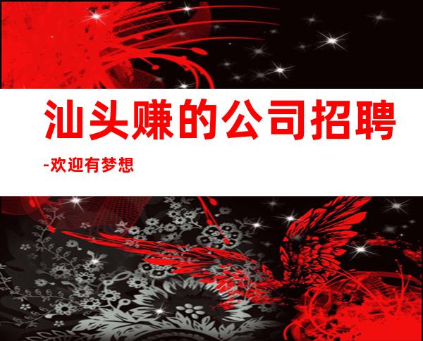 汕头赚的公司招聘-欢迎有梦想的加入