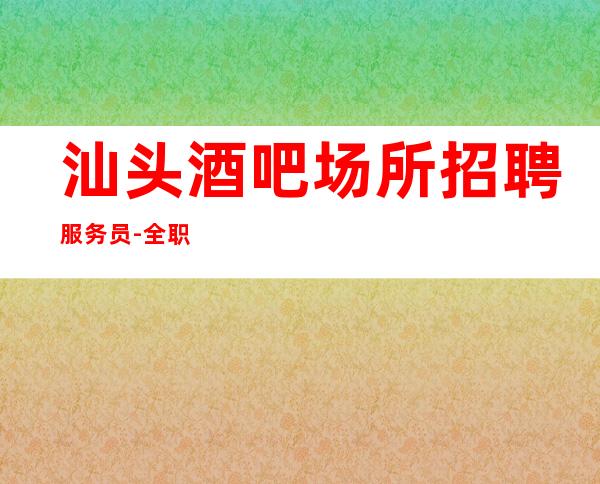 汕头酒吧场所招聘服务员-全职都可