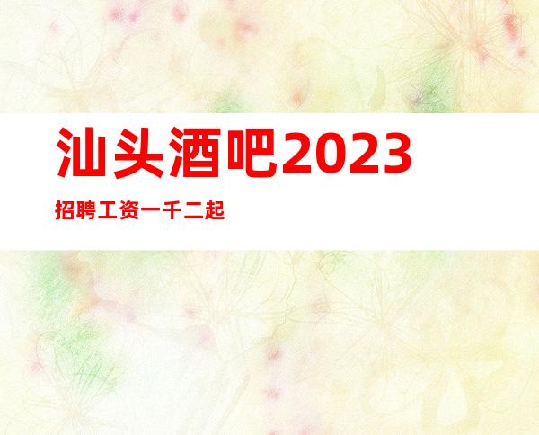 汕头酒吧2023招聘工资一千二起步上班率高