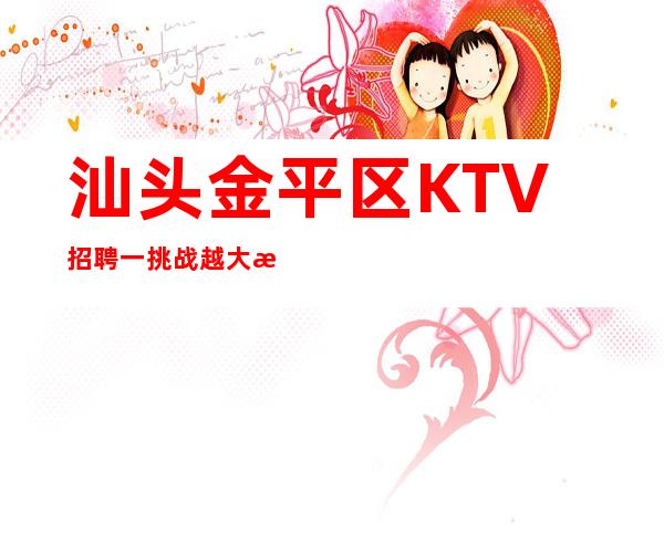 汕头金平区KTV招聘一挑战越大机会越大