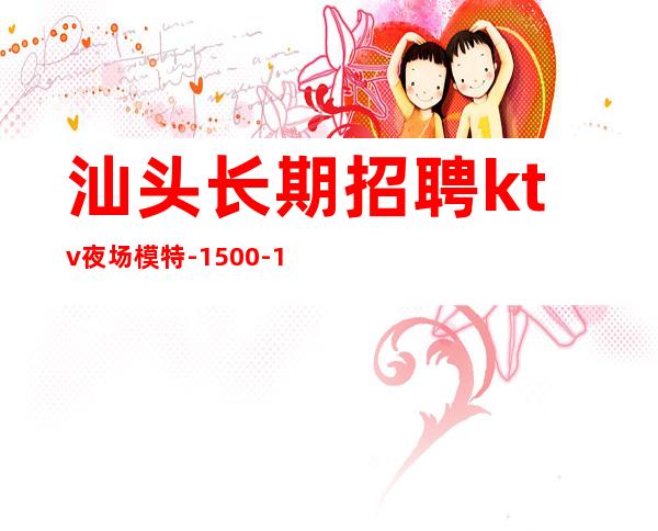 汕头长期招聘ktv夜场模特-1500-1800场信息确实可靠