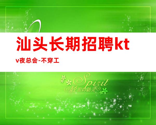 汕头长期招聘ktv夜总会-不穿工装上班