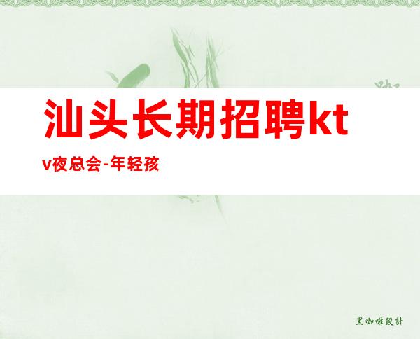 汕头长期招聘ktv夜总会-年轻孩就该闯一闯