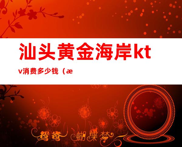 汕头黄金海岸ktv消费多少钱(汕头金唛KTV)