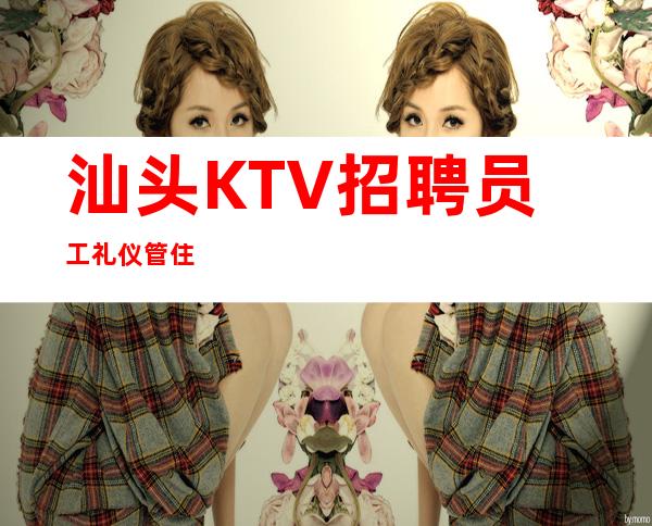 汕头KTV招聘员工礼仪管住
