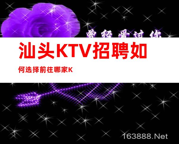 汕头KTV招聘如何选择前往哪家KTV？实力团队无费用